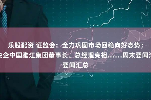 乐股配资 证监会:全力巩固市场回稳向好态势;新央企中国雅江集团董事长、总经理亮相……周末要闻汇总