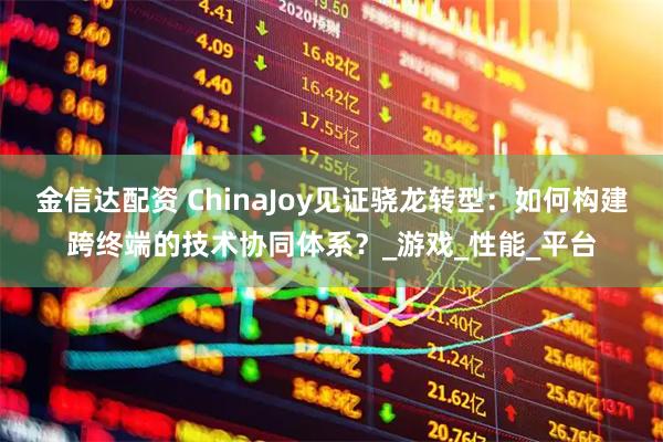 金信达配资 ChinaJoy见证骁龙转型：如何构建跨终端的技术协同体系？_游戏_性能_平台