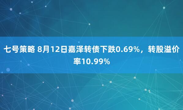 七号策略 8月12日嘉泽转债下跌0.69%，转股溢价率10.99%