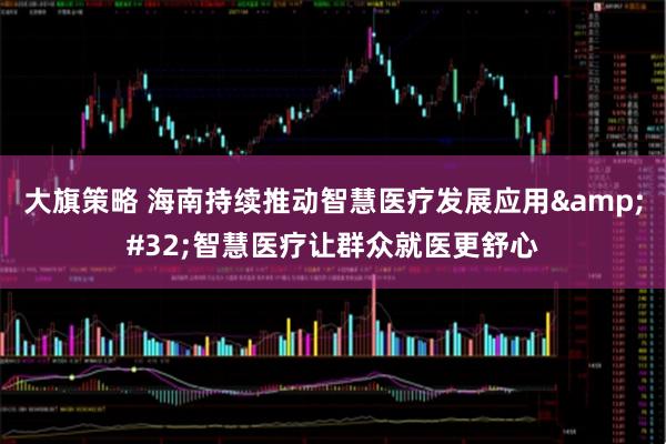 大旗策略 海南持续推动智慧医疗发展应用&#32;智慧医疗让群众就医更舒心
