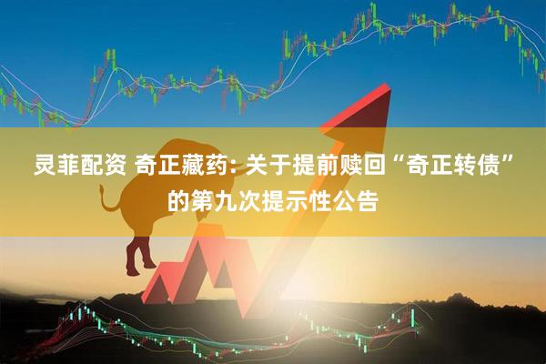 灵菲配资 奇正藏药: 关于提前赎回“奇正转债”的第九次提示性公告