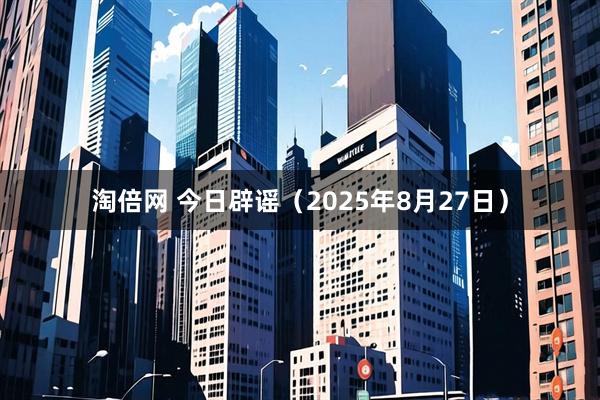 淘倍网 今日辟谣（2025年8月27日）