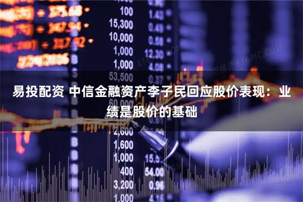 易投配资 中信金融资产李子民回应股价表现：业绩是股价的基础