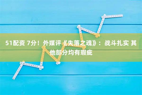 51配资 7分！外媒评《失落之魂》：战斗扎实 其他部分均有瑕疵