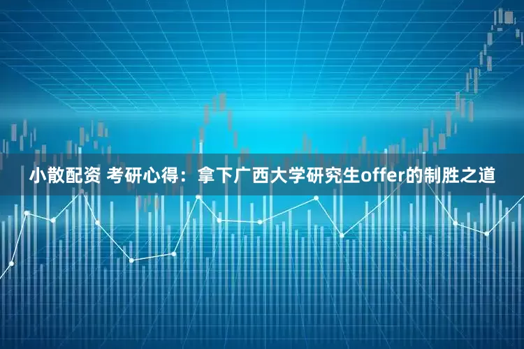 小散配资 考研心得：拿下广西大学研究生offer的制胜之道