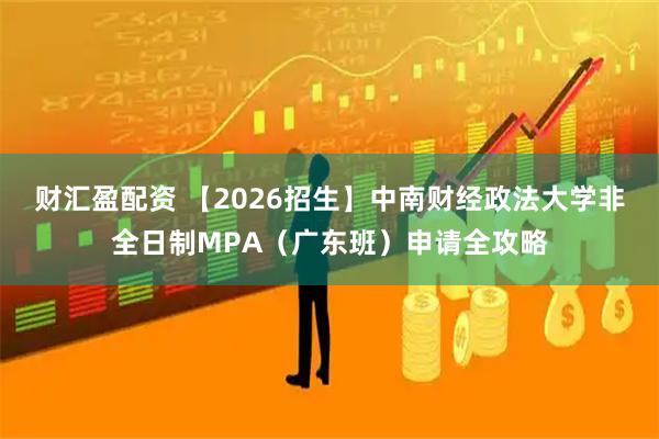 财汇盈配资 【2026招生】中南财经政法大学非全日制MPA（广东班）申请全攻略