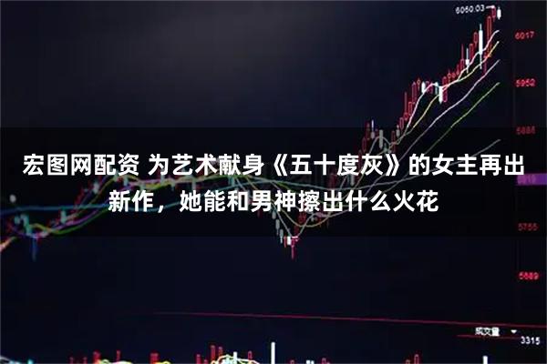 宏图网配资 为艺术献身《五十度灰》的女主再出新作，她能和男神擦出什么火花