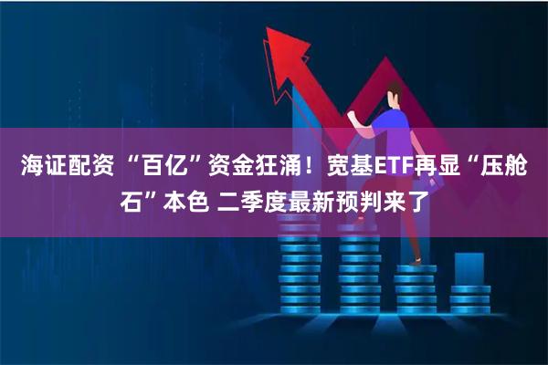 海证配资 “百亿”资金狂涌!宽基ETF再显“压舱石”本色 二季度最新预判来了