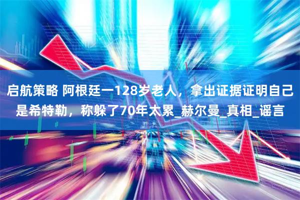 启航策略 阿根廷一128岁老人，拿出证据证明自己是希特勒，称躲了70年太累_赫尔曼_真相_谣言