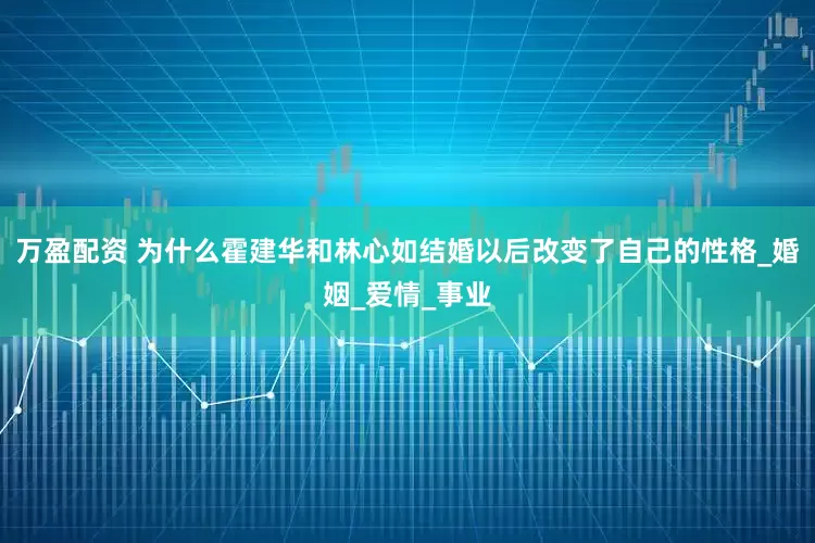 万盈配资 为什么霍建华和林心如结婚以后改变了自己的性格_婚姻_爱情_事业