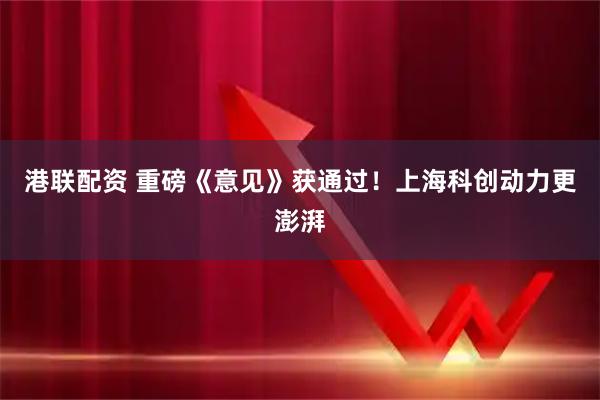 港联配资 重磅《意见》获通过!上海科创动力更澎湃