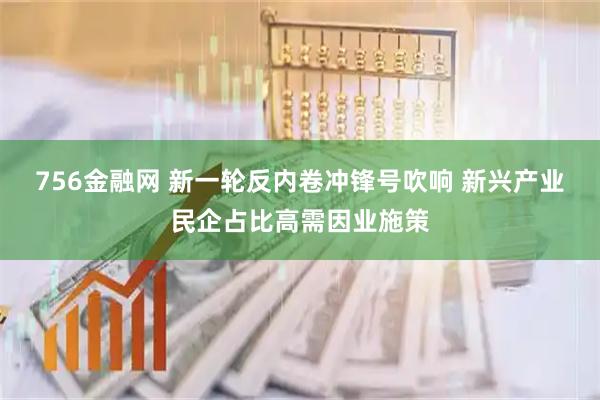 756金融网 新一轮反内卷冲锋号吹响 新兴产业民企占比高需因业施策
