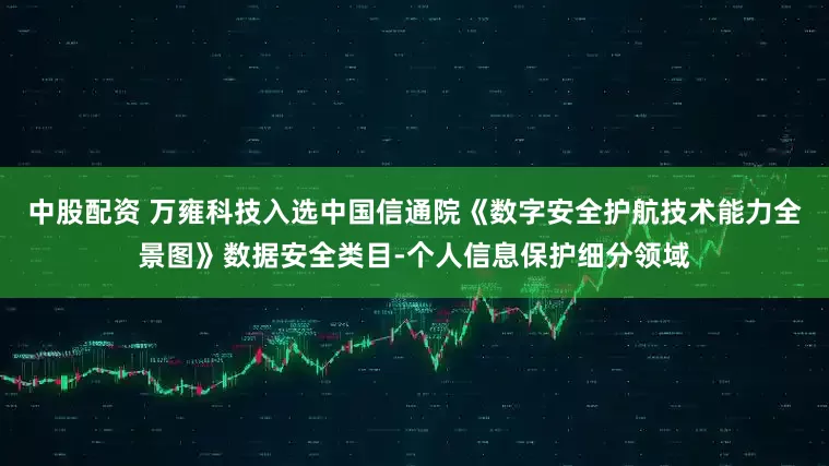 中股配资 万雍科技入选中国信通院《数字安全护航技术能力全景图》数据安全类目-个人信息保护细分领域