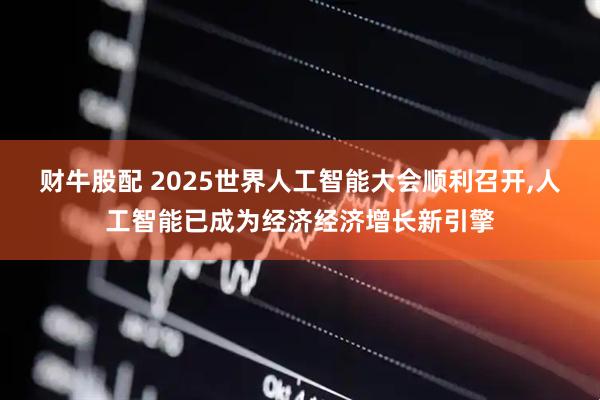 财牛股配 2025世界人工智能大会顺利召开,人工智能已成为经济经济增长新引擎