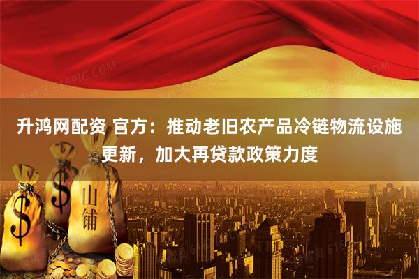 升鸿网配资 官方：推动老旧农产品冷链物流设施更新，加大再贷款政策力度
