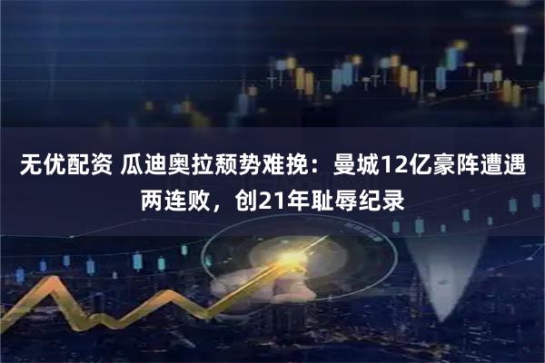 无优配资 瓜迪奥拉颓势难挽：曼城12亿豪阵遭遇两连败，创21年耻辱纪录