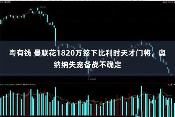 粤有钱 曼联花1820万签下比利时天才门将，奥纳纳失宠备战不确定