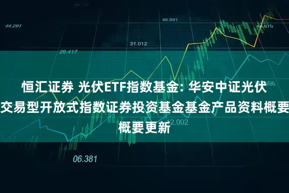 恒汇证券 光伏ETF指数基金: 华安中证光伏产业交易型开放式指数证券投资基金基金产品资料概要更新