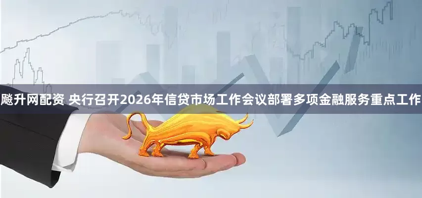 飚升网配资 央行召开2026年信贷市场工作会议部署多项金融服务重点工作