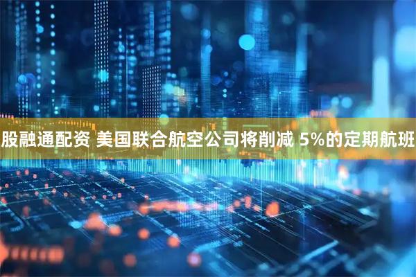 股融通配资 美国联合航空公司将削减 5%的定期航班