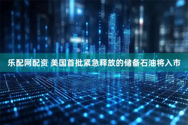 乐配网配资 美国首批紧急释放的储备石油将入市