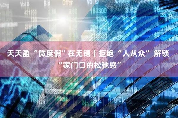 天天盈 “微度假”在无锡｜拒绝 “人从众” 解锁 “家门口的松弛感”