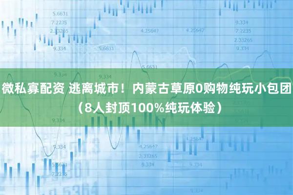 微私寡配资 逃离城市！内蒙古草原0购物纯玩小包团（8人封顶100%纯玩体验）