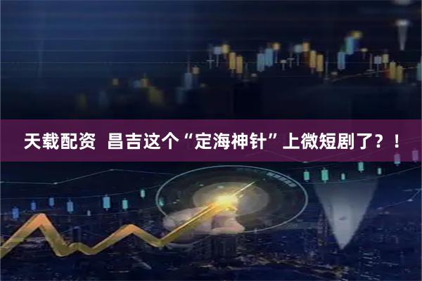 天载配资  昌吉这个“定海神针”上微短剧了？！
