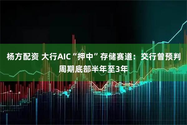 杨方配资 大行AIC“押中”存储赛道：交行曾预判周期底部半年至3年