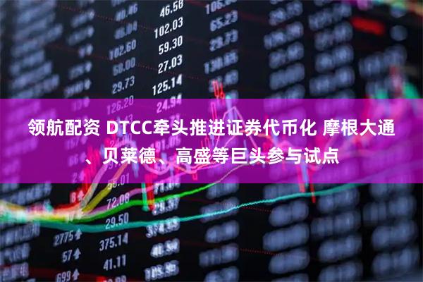 领航配资 DTCC牵头推进证券代币化 摩根大通、贝莱德、高盛等巨头参与试点